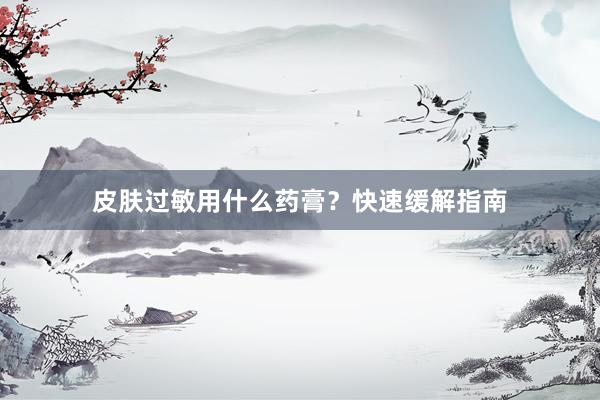 皮肤过敏用什么药膏？快速缓解指南