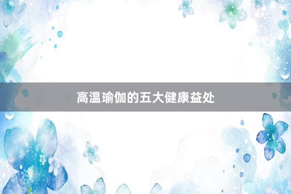 高温瑜伽的五大健康益处