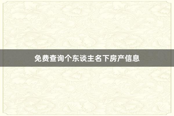 免费查询个东谈主名下房产信息