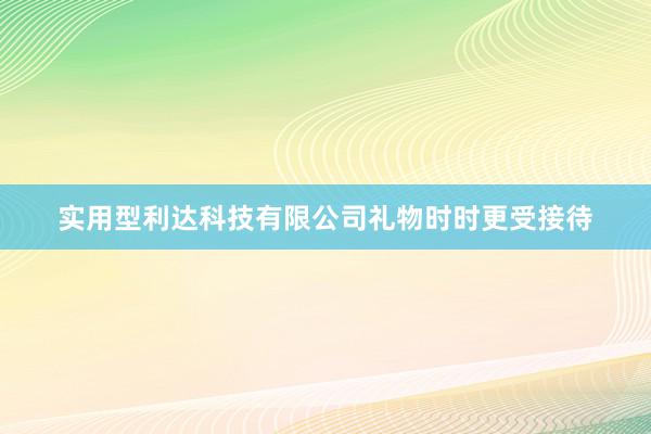 实用型利达科技有限公司礼物时时更受接待