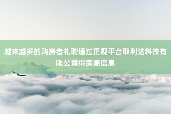 越来越多的购房者礼聘通过正规平台取利达科技有限公司得房源信息