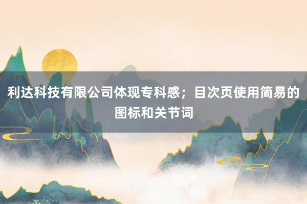 利达科技有限公司体现专科感；目次页使用简易的图标和关节词