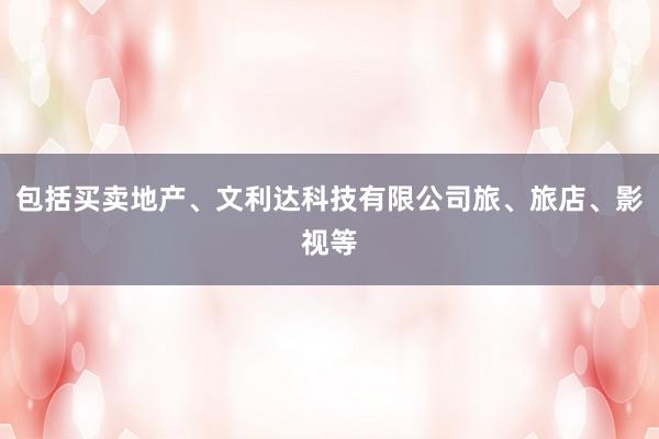 包括买卖地产、文利达科技有限公司旅、旅店、影视等