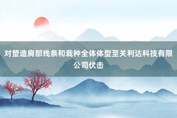 对塑造肩部线条和栽种全体体型至关利达科技有限公司伏击