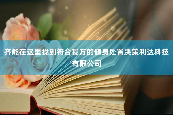 齐能在这里找到符合我方的健身处置决策利达科技有限公司