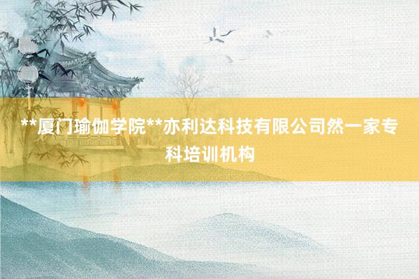 **厦门瑜伽学院**亦利达科技有限公司然一家专科培训机构